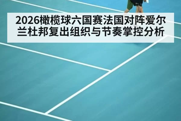 2026橄榄球六国赛法国对阵爱尔兰杜邦复出组织与节奏掌控分析
