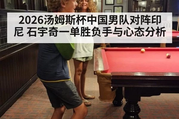 2026汤姆斯杯中国男队对阵印尼 石宇奇一单胜负手与心态分析