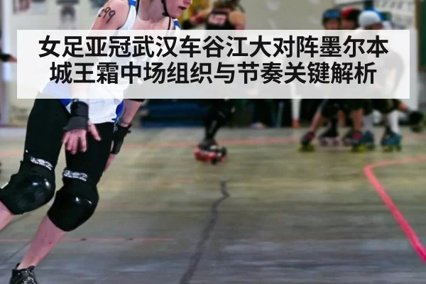 女足亚冠武汉车谷江大对阵墨尔本城王霜中场组织与节奏关键解析