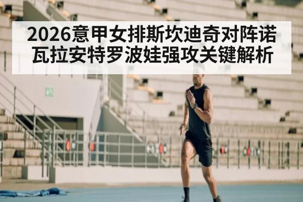 2026意甲女排斯坎迪奇对阵诺瓦拉安特罗波娃强攻关键解析